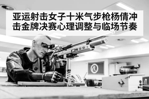 亚运射击女子十米气步枪杨倩冲击金牌决赛心理调整与临场节奏