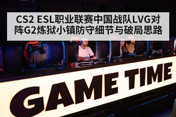 CS2 ESL职业联赛中国战队LVG对阵G2炼狱小镇防守细节与破局思路