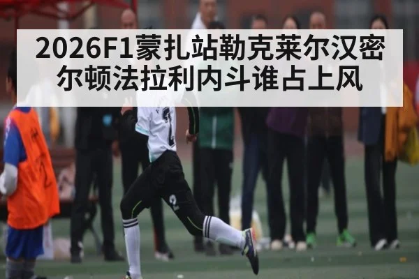 2026F1蒙扎站勒克莱尔汉密尔顿法拉利内斗谁占上风