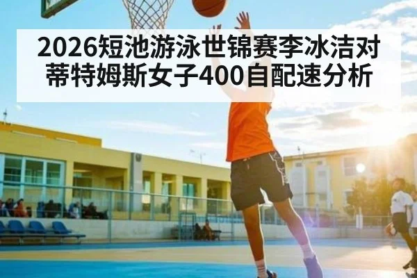 2026短池游泳世锦赛李冰洁对蒂特姆斯女子400自配速分析